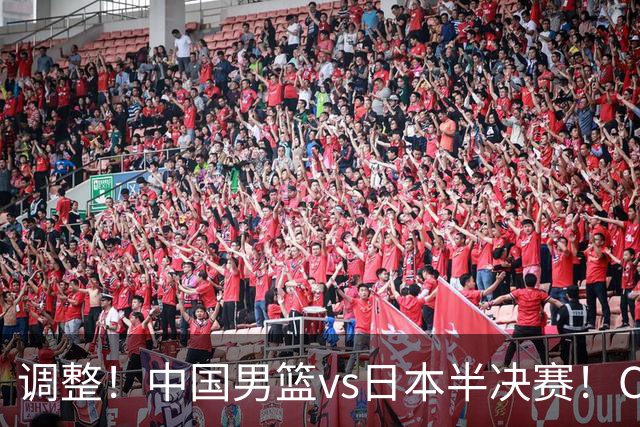 调整！中国男篮vs日本半决赛！CCTV5不直播，晋级面临五重压力